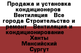 Продажа и установка кондиционеров. Вентиляция - Все города Строительство и ремонт » Вентиляция и кондиционирование   . Ханты-Мансийский,Сургут г.